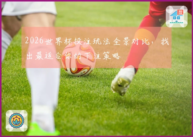 2026世界杯投注玩法全景对比，找出最适合你的下注策略