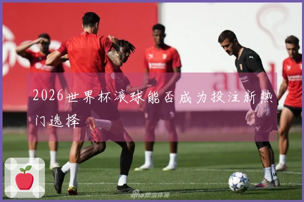 2026世界杯滚球能否成为投注新热门选择