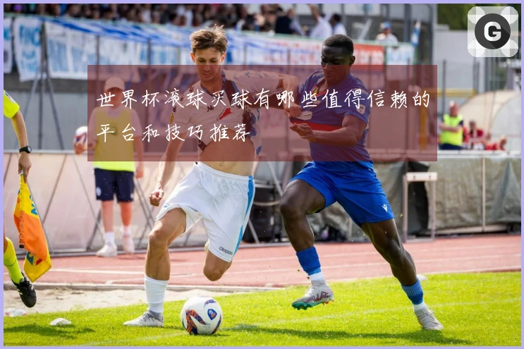 世界杯滚球买球有哪些值得信赖的平台和技巧推荐