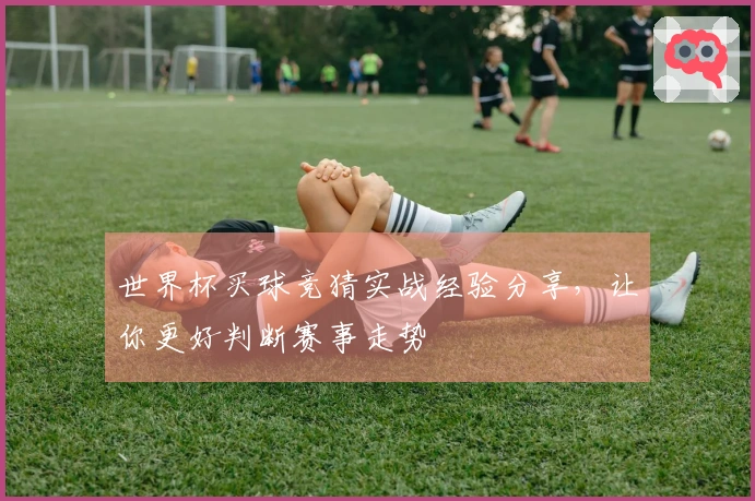 世界杯买球竞猜实战经验分享，让你更好判断赛事走势