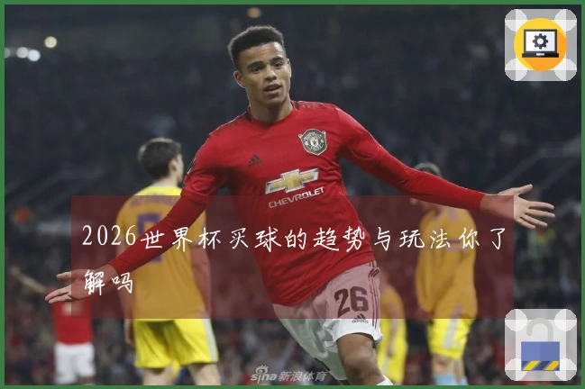 2026世界杯买球的趋势与玩法你了解吗