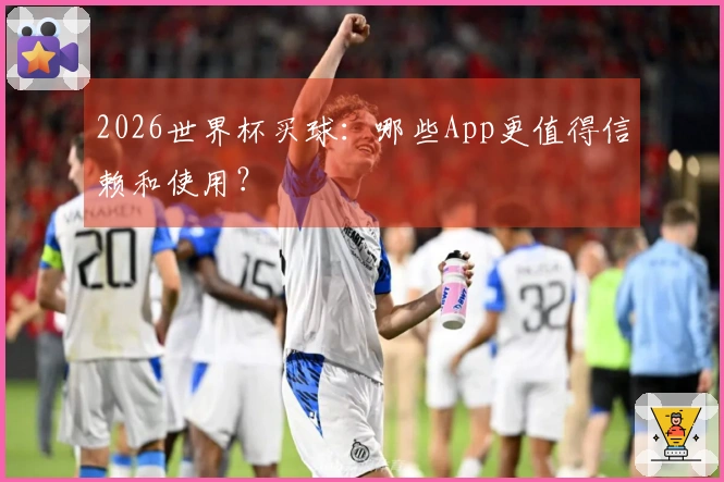 2026世界杯买球：哪些App更值得信赖和使用？