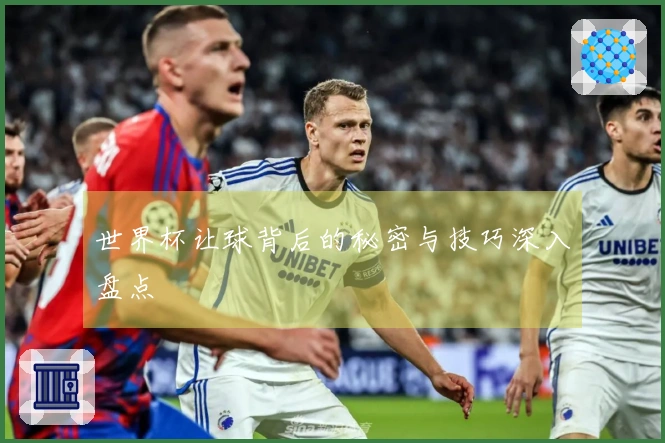 世界杯让球背后的秘密与技巧深入盘点