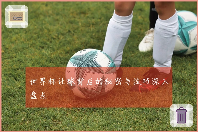 世界杯让球背后的秘密与技巧深入盘点
