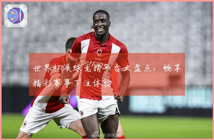 世界杯滚球竞猜平台大盘点，畅享精彩赛事下注体验