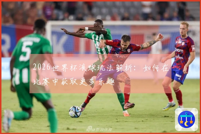 2026世界杯滚球玩法解析：如何在比赛中获取更多乐趣
