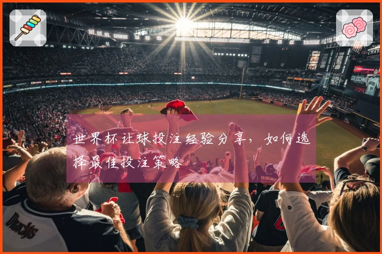 世界杯让球投注经验分享，如何选择最佳投注策略