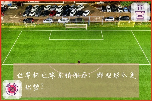 世界杯让球竞猜推荐：哪些球队更具优势？