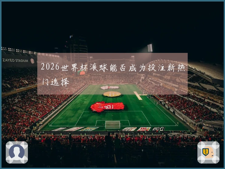 2026世界杯滚球能否成为投注新热门选择