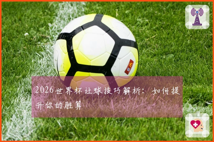 2026世界杯让球技巧解析：如何提升你的胜算