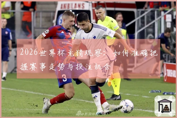 2026世界杯竞猜观察：如何准确把握赛事走势与投注机会