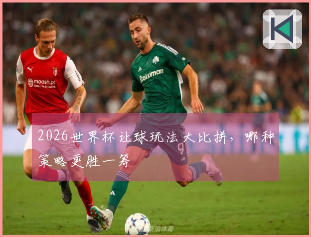 2026世界杯让球玩法大比拼，哪种策略更胜一筹