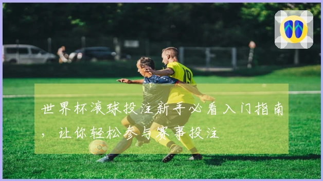 世界杯滚球投注新手必看入门指南，让你轻松参与赛事投注