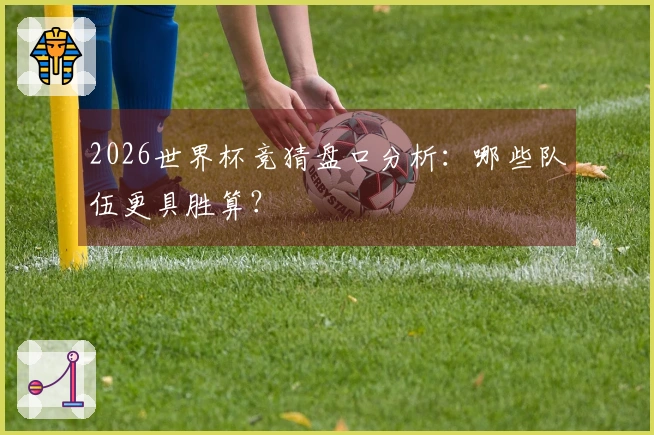2026世界杯竞猜盘口分析：哪些队伍更具胜算？