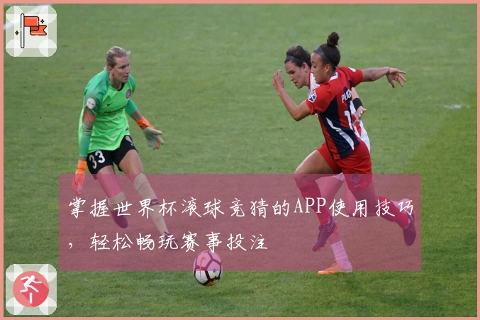 掌握世界杯滚球竞猜的APP使用技巧，轻松畅玩赛事投注