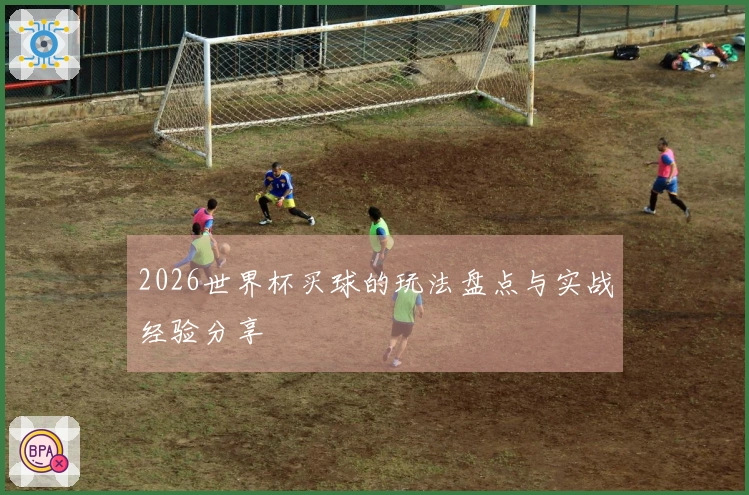 2026世界杯买球的玩法盘点与实战经验分享