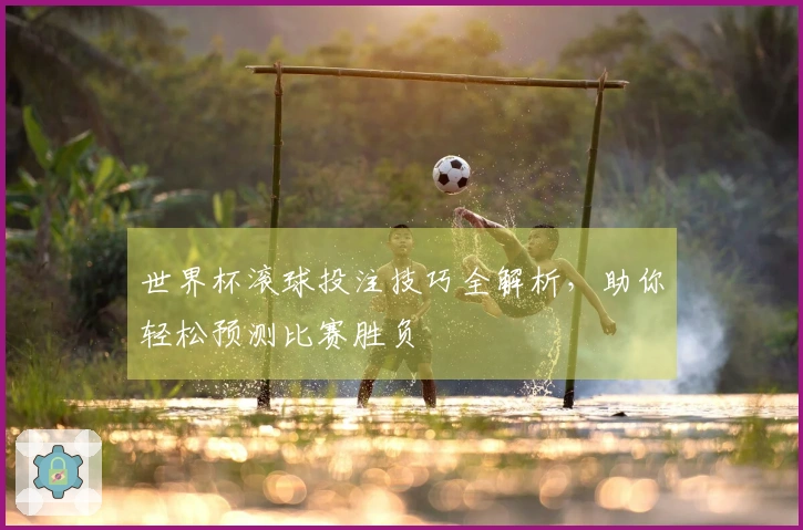 世界杯滚球投注技巧全解析，助你轻松预测比赛胜负