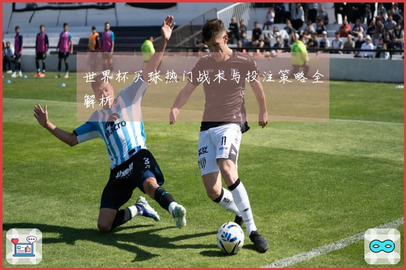 世界杯买球热门战术与投注策略全解析