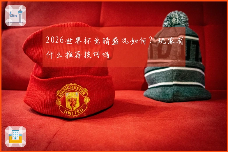 2026世界杯竞猜盛况如何？玩家有什么推荐技巧吗