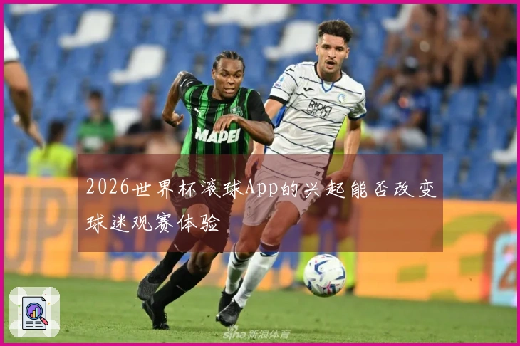 2026世界杯滚球App的兴起能否改变球迷观赛体验