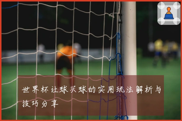 世界杯让球买球的实用玩法解析与技巧分享