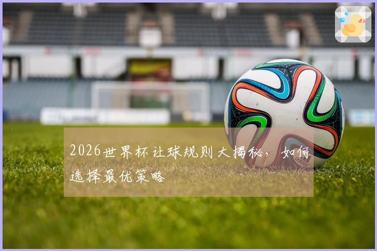 2026世界杯让球规则大揭秘，如何选择最优策略