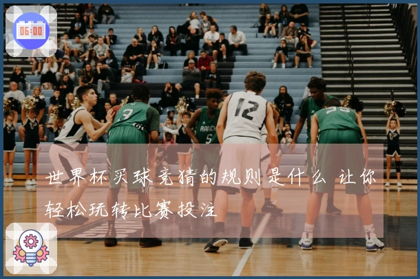 世界杯买球竞猜的规则是什么 让你轻松玩转比赛投注