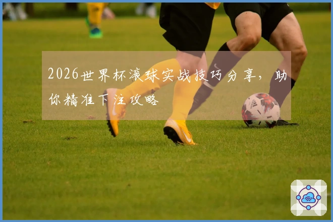 2026世界杯滚球实战技巧分享，助你精准下注攻略