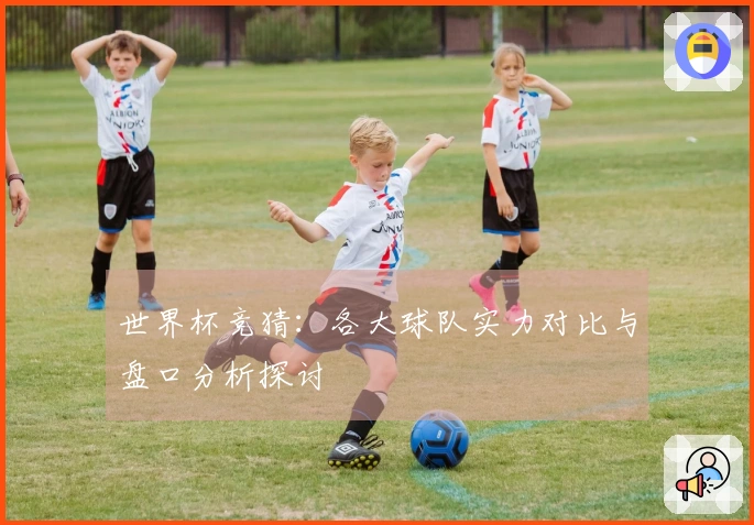 世界杯竞猜：各大球队实力对比与盘口分析探讨