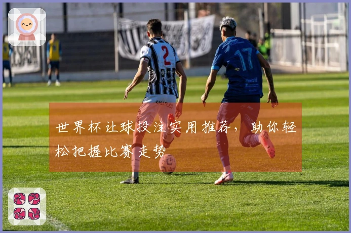世界杯让球投注实用推荐，助你轻松把握比赛走势