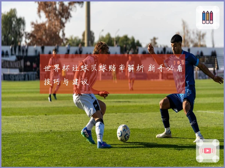 世界杯让球买球赔率解析 新手必看技巧与建议