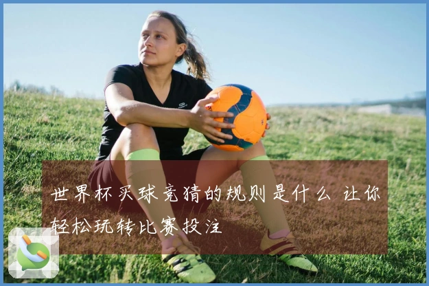 世界杯买球竞猜的规则是什么 让你轻松玩转比赛投注