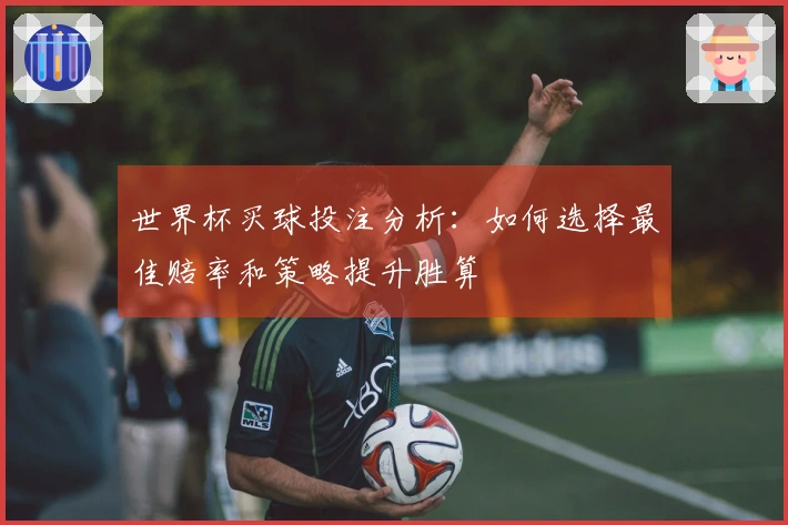 世界杯买球投注分析：如何选择最佳赔率和策略提升胜算