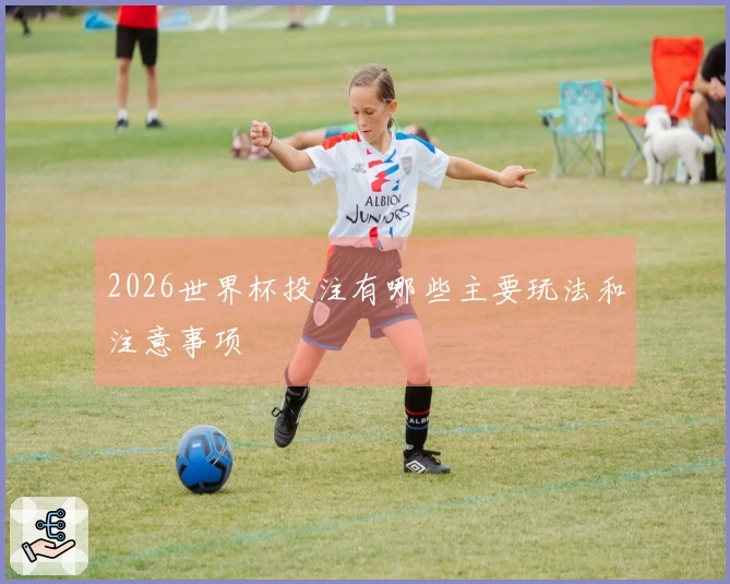 2026世界杯投注有哪些主要玩法和注意事项