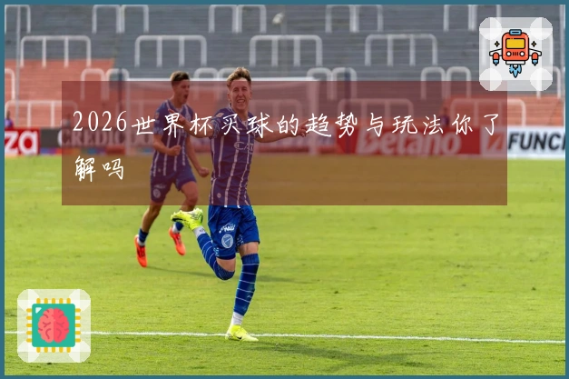 2026世界杯买球的趋势与玩法你了解吗