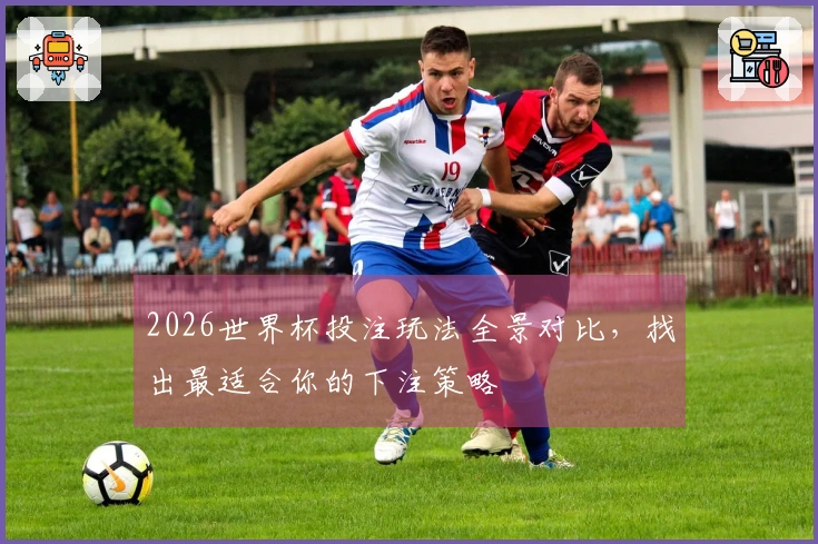 2026世界杯投注玩法全景对比，找出最适合你的下注策略