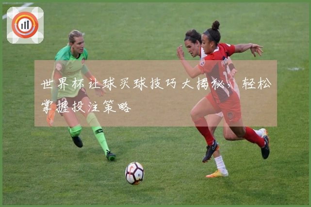 世界杯让球买球技巧大揭秘，轻松掌握投注策略