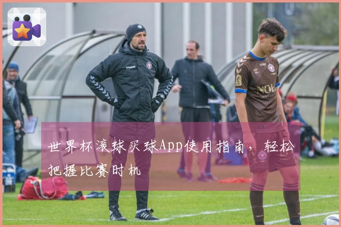 世界杯滚球买球App使用指南，轻松把握比赛时机