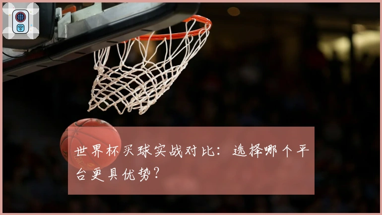 世界杯买球实战对比：选择哪个平台更具优势？